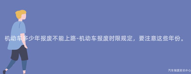 机动车多少年报废不能上路-机动车报废时限规定，要注意这些年份。