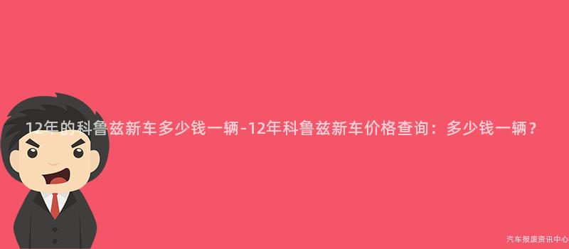 12年的科鲁兹新车多少钱一辆-12年科鲁兹新车价格查询：多少钱一辆？