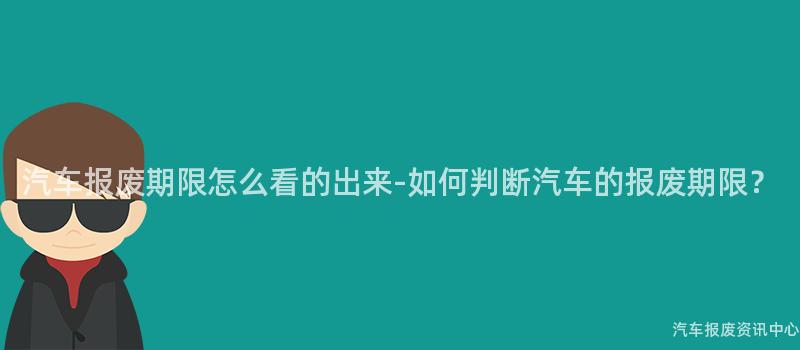 汽车报废期限怎么看的出来-如何判断汽车的报废期限？