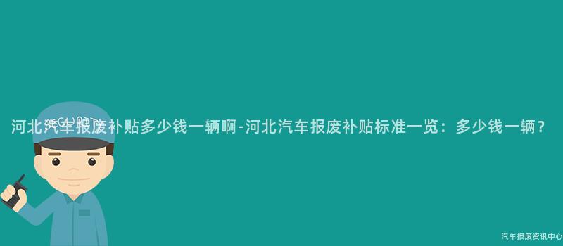 河北汽车报废补贴多少钱一辆啊-河北汽车报废补贴标准一览：多少钱一辆？