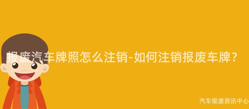 报废汽车牌照怎么注销-如何注销报废车牌？