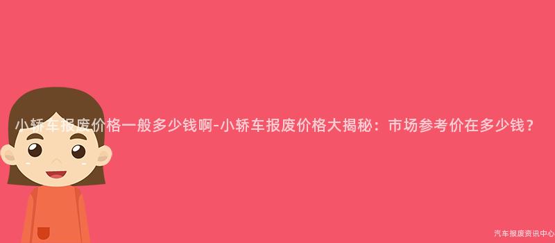 小轿车报废价格一般多少钱啊-小轿车报废价格大揭秘：市场参考价在多少钱？