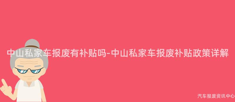 中山私家车报废有补贴吗-中山私家车报废补贴政策详解