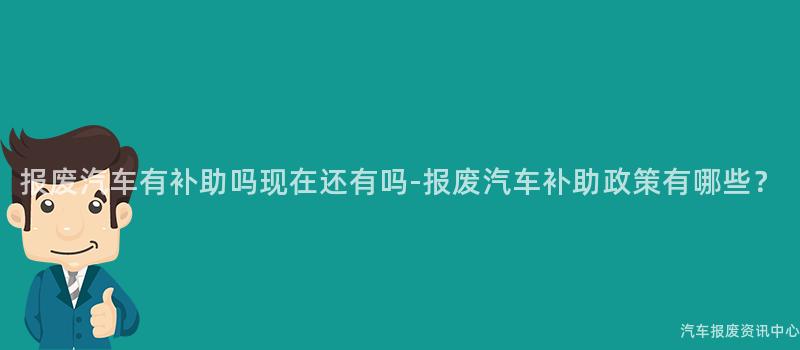 报废汽车有补助吗现在还有吗-报废汽车补助政策有哪些？