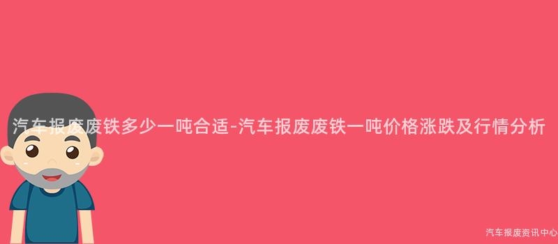汽车报废废铁多少一吨合适-汽车报废废铁一吨价格涨跌及行情分析
