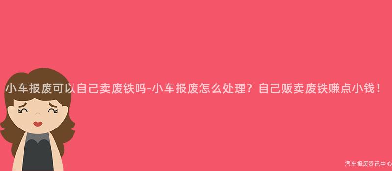 小车报废可以自己卖废铁吗-小车报废怎么处理？自己贩卖废铁赚点小钱！