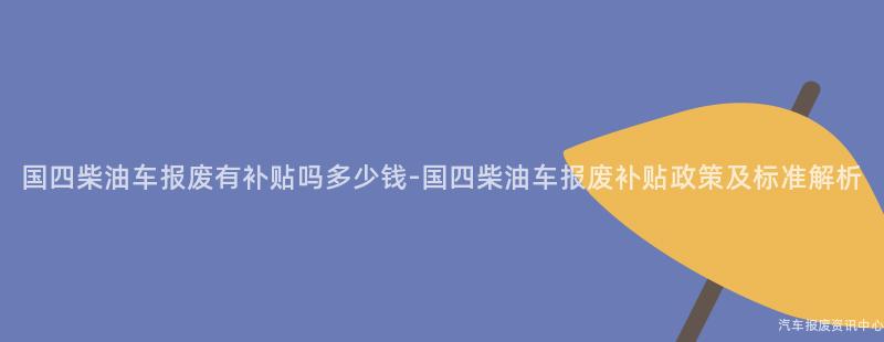 国四柴油车报废有补贴吗多少钱-国四柴油车报废补贴政策及标准解析