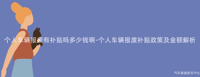个人车辆报废有补贴吗多少钱啊-个人车辆报废补贴政策及金额解析