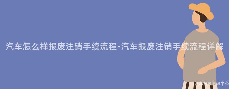 汽车怎么样报废注销手续流程-汽车报废注销手续流程详解