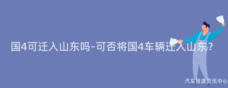 国4可迁入山东吗-可否将国4车辆迁入山东？