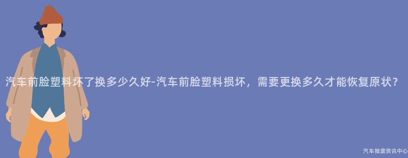 汽车前脸塑料坏了换多少久好-汽车前脸塑料损坏，需要更换多久才能恢复原状？