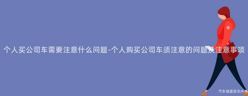 个人买公司车需要注意什么问题-个人购买公司车须注意的问题及注意事项