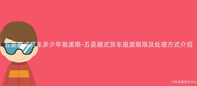 五菱厢式货车多少年报废期-五菱厢式货车报废期限及处理方式介绍