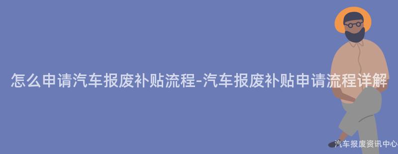 怎么申请汽车报废补贴流程-汽车报废补贴申请流程详解