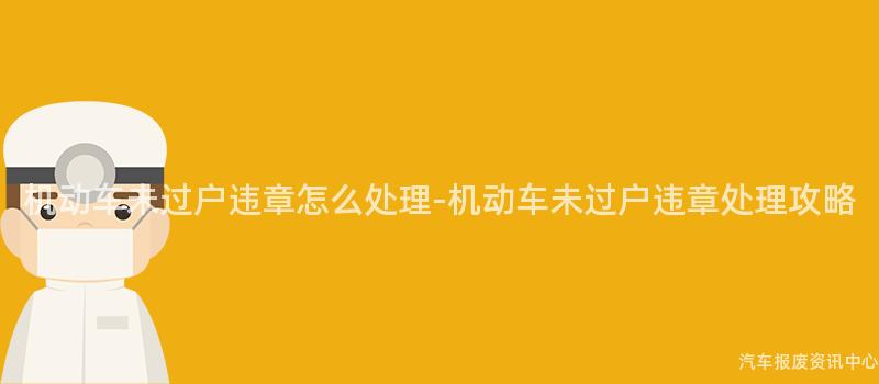 机动车未过户违章怎么处理-机动车未过户违章处理攻略