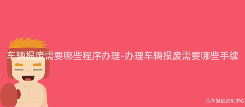 车辆报废需要哪些程序办理-办理车辆报废需要哪些手续