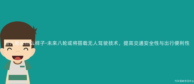 后八轮长什么样子-未来八轮或将搭载无人驾驶技术，提高交通安全性与出行便利性