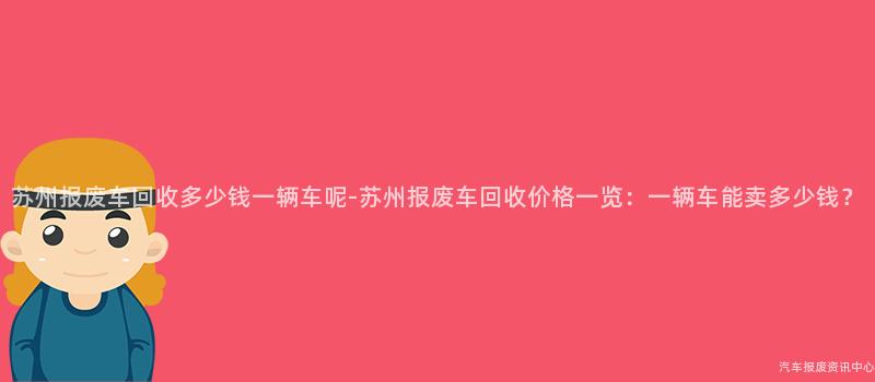 苏州报废车回收多少钱一辆车呢-苏州报废车回收价格一览：一辆车能卖多少钱？