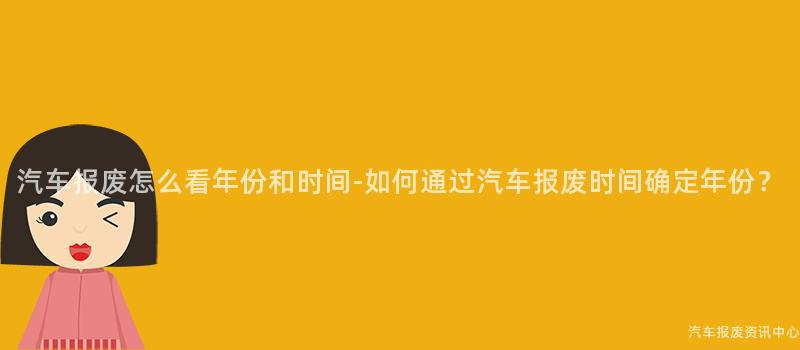 汽车报废怎么看年份和时间-如何通过汽车报废时间确定年份？