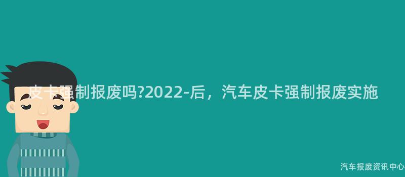 皮卡强制报废吗?2022-后，汽车皮卡强制报废实施