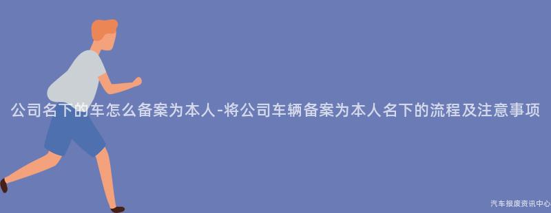 公司名下的车怎么备案为本人-将公司车辆备案为本人名下的流程及注意事项