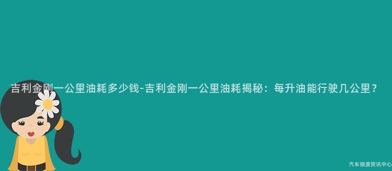 吉利金刚一公里油耗多少钱-吉利金刚一公里油耗揭秘：每升油能行驶几公里？