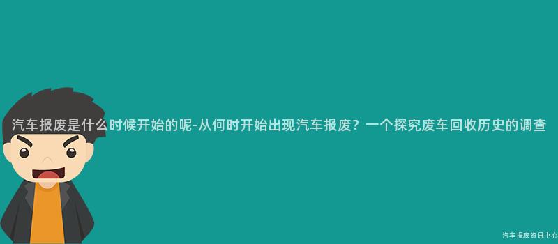 汽车报废是什么时候开始的呢-从何时开始出现汽车报废？一个探究废车回收历史的调查