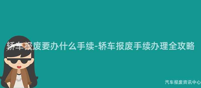 轿车报废要办什么手续-轿车报废手续办理全攻略