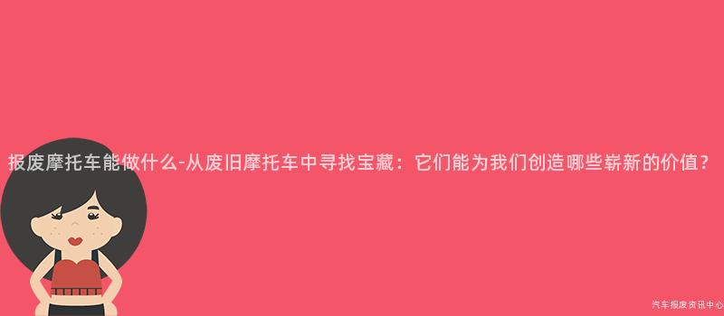 报废摩托车能做什么-从废旧摩托车中寻找宝藏：它们能为我们创造哪些崭新的价值？