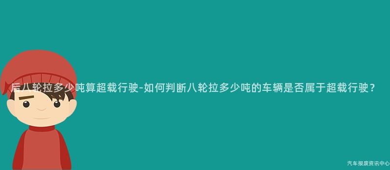 后八轮拉多少吨算超载行驶-如何判断八轮拉多少吨的车辆是否属于超载行驶？