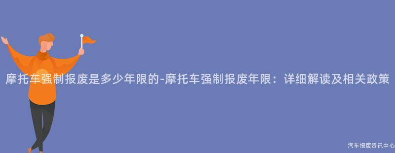 摩托车强制报废是多少年限的-摩托车强制报废年限：详细解读及相关政策