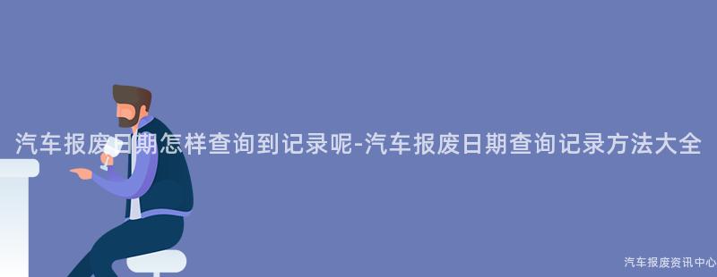 汽车报废日期怎样查询到记录呢-汽车报废日期查询记录方法大全