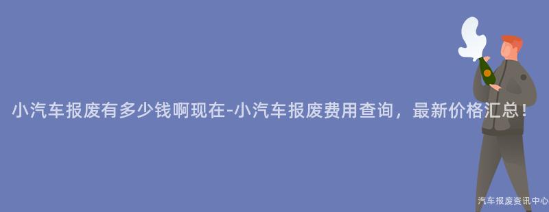 小汽车报废有多少钱啊现在-小汽车报废费用查询，最新价格汇总！