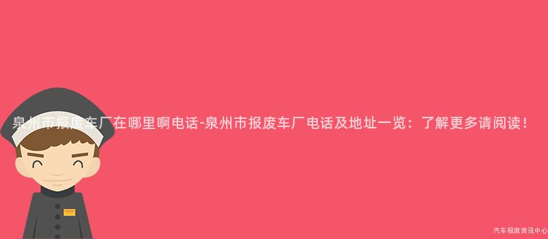 泉州市报废车厂在哪里啊电话-泉州市报废车厂电话及地址一览：了解更多请阅读！