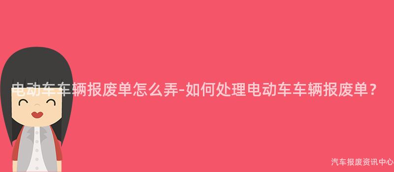 电动车车辆报废单怎么弄-如何处理电动车车辆报废单？