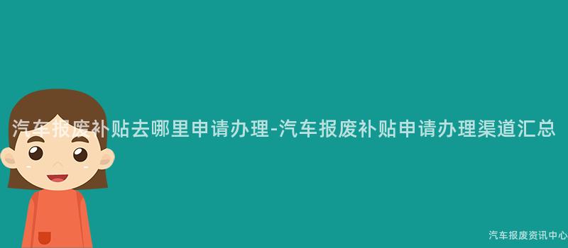 汽车报废补贴去哪里申请办理-汽车报废补贴申请办理渠道汇总