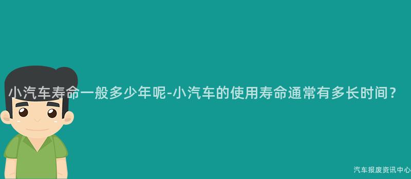 小汽车寿命一般多少年呢-小汽车的使用寿命通常有多长时间？