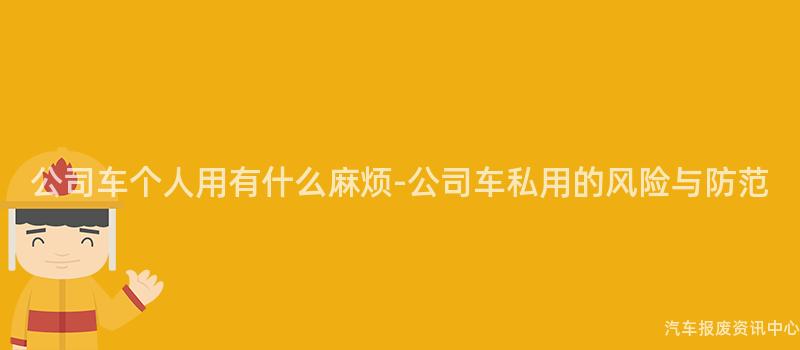 公司车个人用有什么麻烦-公司车私用的风险与防范