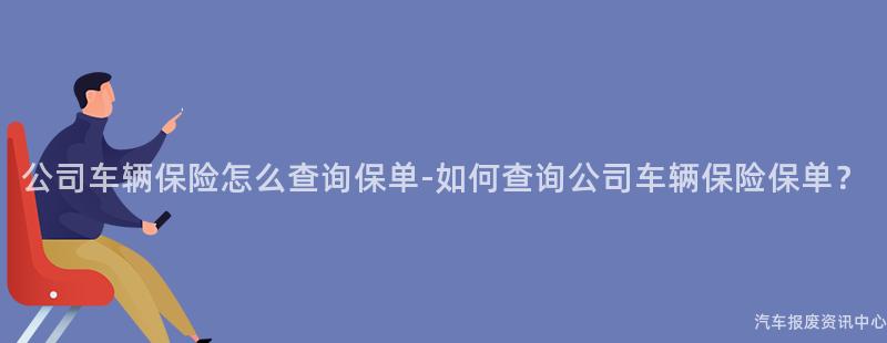 公司车辆保险怎么查询保单-如何查询公司车辆保险保单？
