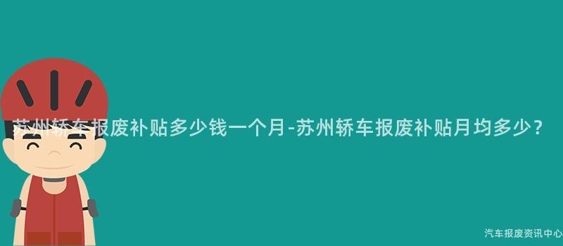 苏州轿车报废补贴多少钱一个月-苏州轿车报废补贴月均多少？