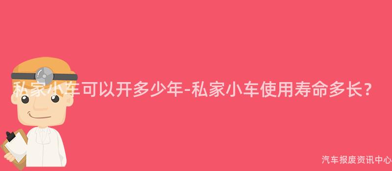 私家小车可以开多少年-私家小车使用寿命多长？