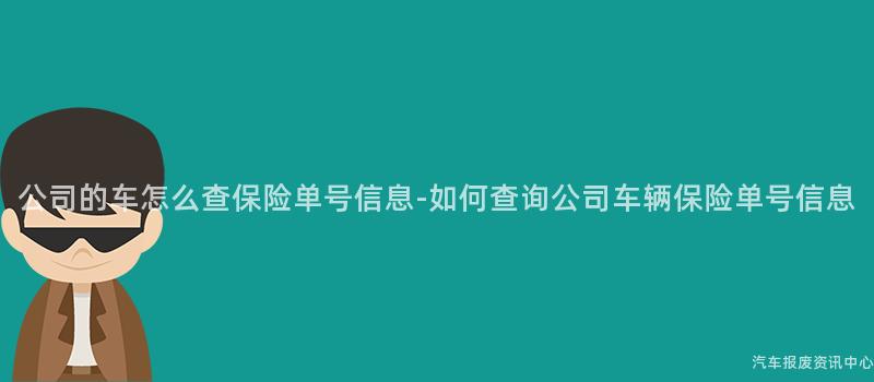 公司的车怎么查保险单号信息-如何查询公司车辆保险单号信息