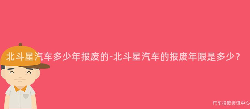 北斗星汽车多少年报废的-北斗星汽车的报废年限是多少？