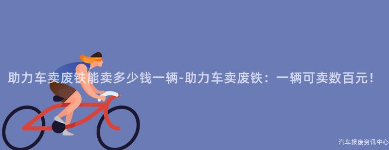 助力车卖废铁能卖多少钱一辆-助力车卖废铁：一辆可卖数百元！