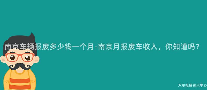 南京车辆报废多少钱一个月-南京月报废车收入，你知道吗？