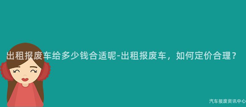 出租报废车给多少钱合适呢-出租报废车，如何定价合理？
