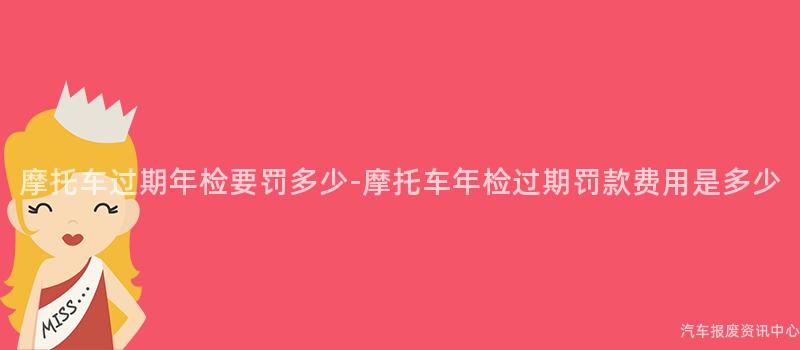 摩托车过期年检要罚多少-摩托车年检过期罚款费用是多少