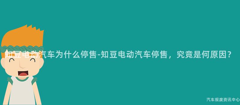 知豆电动汽车为什么停售-知豆电动汽车停售，究竟是何原因？