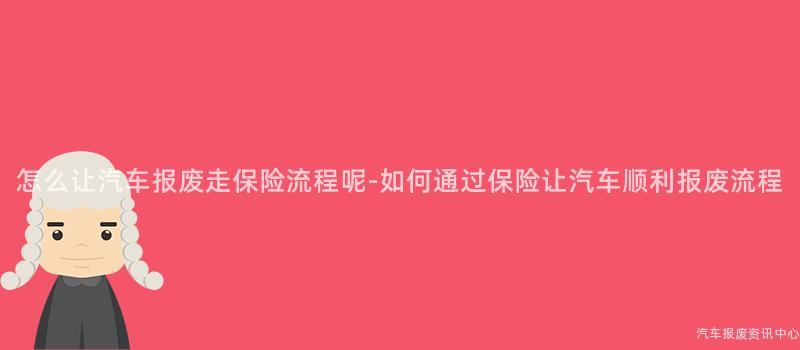 怎么让汽车报废走保险流程呢-如何通过保险让汽车顺利报废流程