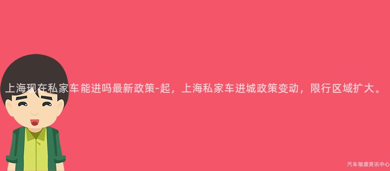 上海现在私家车能进吗最新政策-起，上海私家车进城政策变动，限行区域扩大。